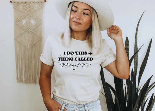 I do this thing called whatever I want shirt